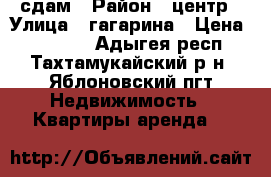 сдам › Район ­ центр › Улица ­ гагарина › Цена ­ 12 000 - Адыгея респ., Тахтамукайский р-н, Яблоновский пгт Недвижимость » Квартиры аренда   